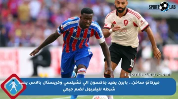 ميركاتو ساخن.. بايرن يعيد جاكسون إلى تشيلسي وكريستال بالاس يحدد شرطه لليفربول لضم جيهي